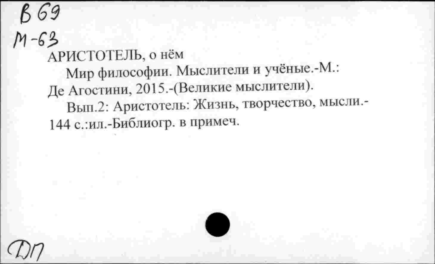 ﻿АРИСТОТЕЛЬ, о нём
Мир философии. Мыслители и учёные.-М.: Де Агостини, 2О15.-(Великие мыслители).
Вып.2: Аристотель: Жизнь, творчество, мысли.-144 с.’.ил.-Библиогр. в примеч.